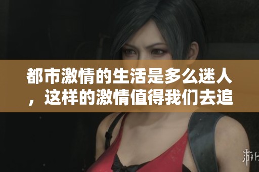 都市激情的生活是多么迷人，这样的激情值得我们去追寻与体验
