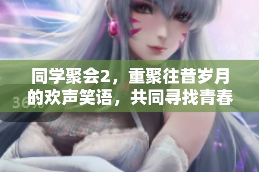 同学聚会2，重聚往昔岁月的欢声笑语，共同寻找青春记忆的旅程