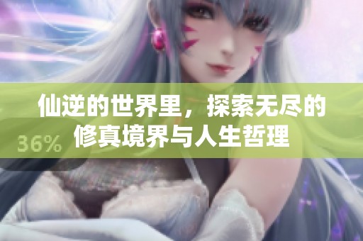 仙逆的世界里，探索无尽的修真境界与人生哲理