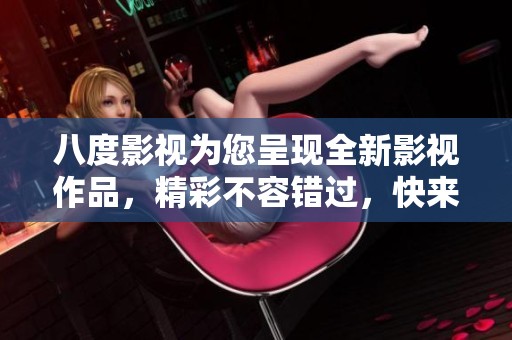 八度影视为您呈现全新影视作品，精彩不容错过，快来了解吧