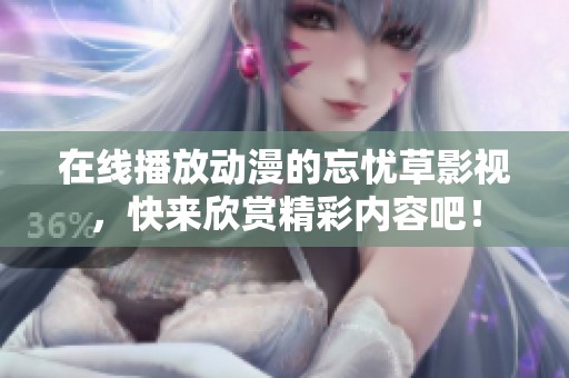 在线播放动漫的忘忧草影视，快来欣赏精彩内容吧！