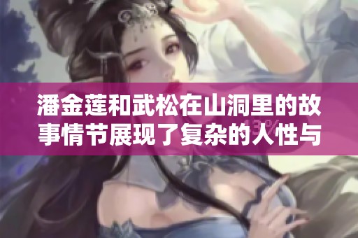 潘金莲和武松在山洞里的故事情节展现了复杂的人性与情感交织