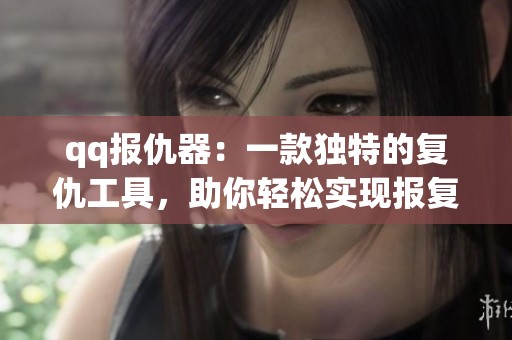 qq报仇器：一款独特的复仇工具，助你轻松实现报复计划
