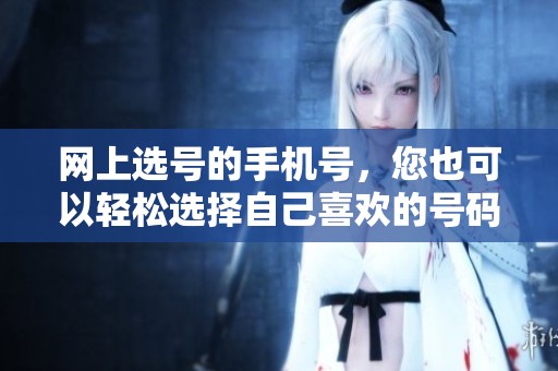 网上选号的手机号，您也可以轻松选择自己喜欢的号码