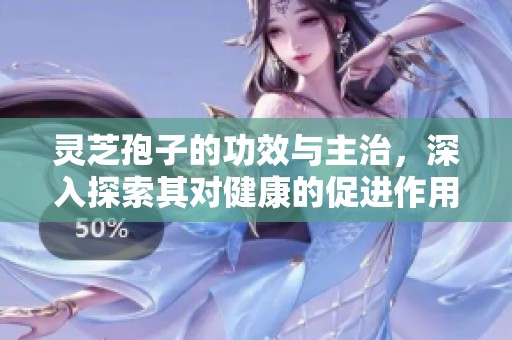 灵芝孢子的功效与主治，深入探索其对健康的促进作用