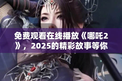 免费观看在线播放《哪吒2》，2025的精彩故事等你来发现