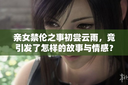 亲女禁伦之事初尝云雨，竟引发了怎样的故事与情感？
