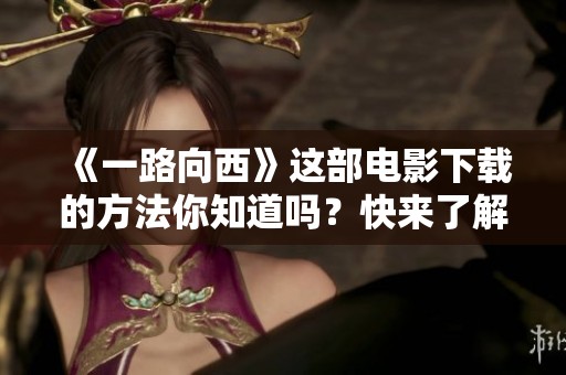 《一路向西》这部电影下载的方法你知道吗？快来了解一下吧！