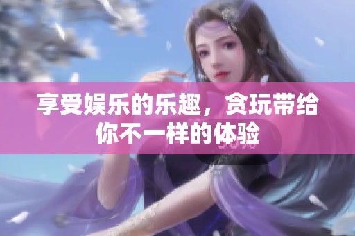 享受娱乐的乐趣，贪玩带给你不一样的体验