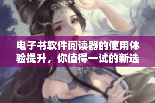 电子书软件阅读器的使用体验提升，你值得一试的新选择