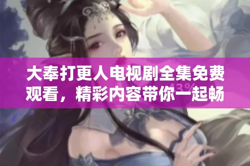 大奉打更人电视剧全集免费观看，精彩内容带你一起畅享其中