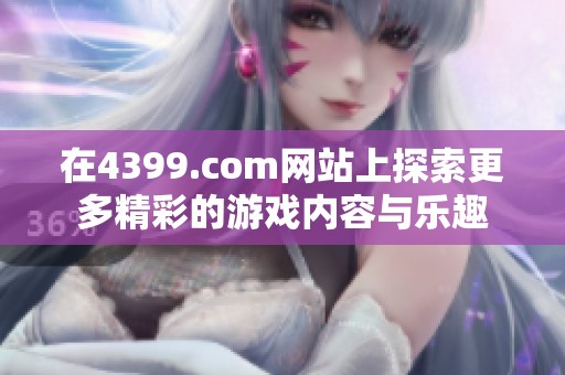在4399.com网站上探索更多精彩的游戏内容与乐趣