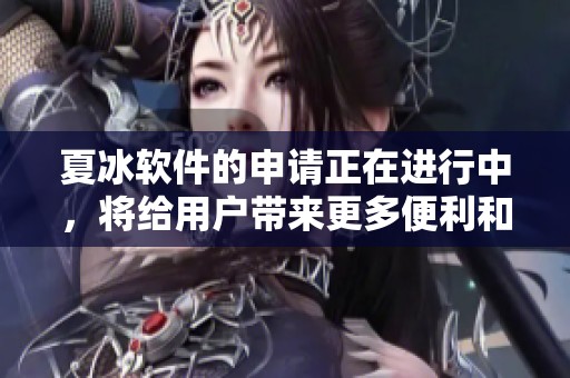 夏冰软件的申请正在进行中，将给用户带来更多便利和创新体验