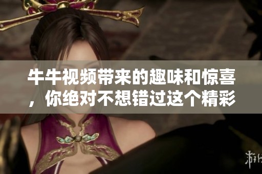牛牛视频带来的趣味和惊喜，你绝对不想错过这个精彩内容！