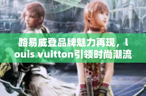 路易威登品牌魅力再现，louis vuitton引领时尚潮流的典范