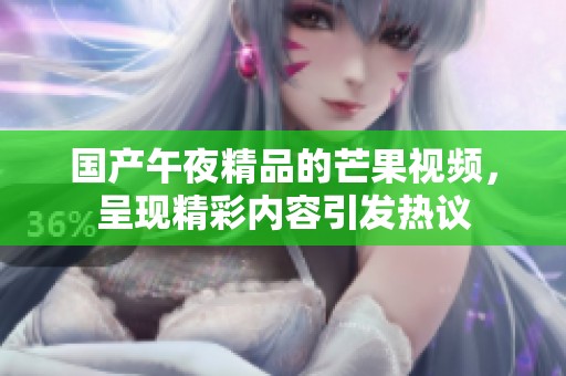 国产午夜精品的芒果视频，呈现精彩内容引发热议