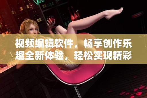 视频编辑软件，畅享创作乐趣全新体验，轻松实现精彩编辑效果