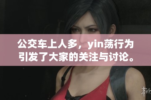 公交车上人多，yin荡行为引发了大家的关注与讨论。高ch事件让人惊讶。