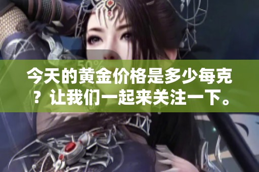 今天的黄金价格是多少每克？让我们一起来关注一下。