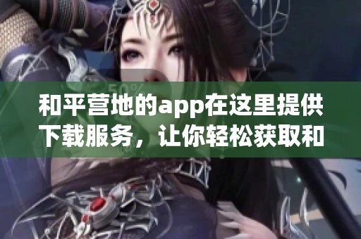 和平营地的app在这里提供下载服务，让你轻松获取和平营地的相关内容。