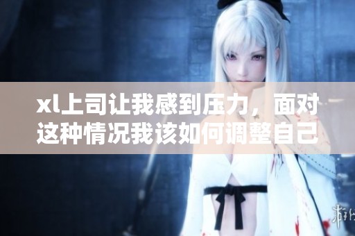 xl上司让我感到压力，面对这种情况我该如何调整自己呢