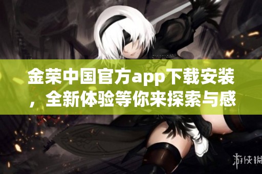 金荣中国官方app下载安装，全新体验等你来探索与感受！