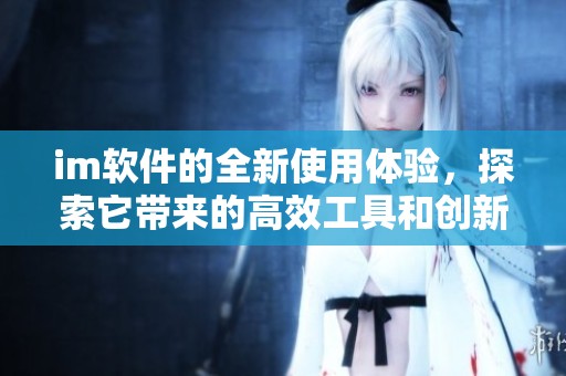 im软件的全新使用体验，探索它带来的高效工具和创新功能