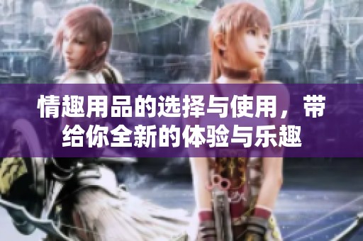 情趣用品的选择与使用，带给你全新的体验与乐趣