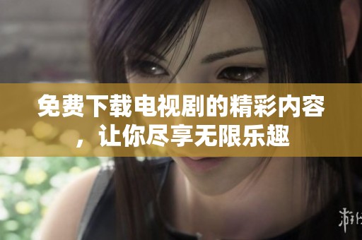 免费下载电视剧的精彩内容，让你尽享无限乐趣