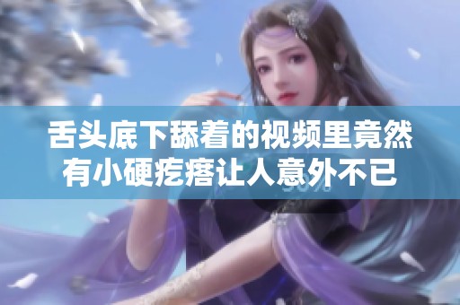 舌头底下舔着的视频里竟然有小硬疙瘩让人意外不已