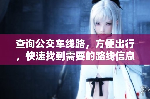 查询公交车线路，方便出行，快速找到需要的路线信息