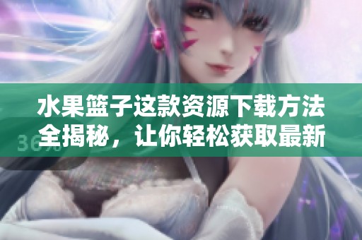 水果篮子这款资源下载方法全揭秘，让你轻松获取最新版本！