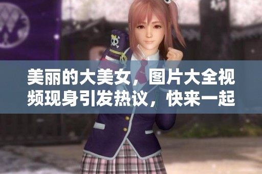 美丽的大美女，图片大全视频现身引发热议，快来一起欣赏吧！