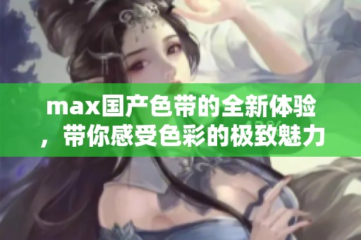 max国产色带的全新体验，带你感受色彩的极致魅力