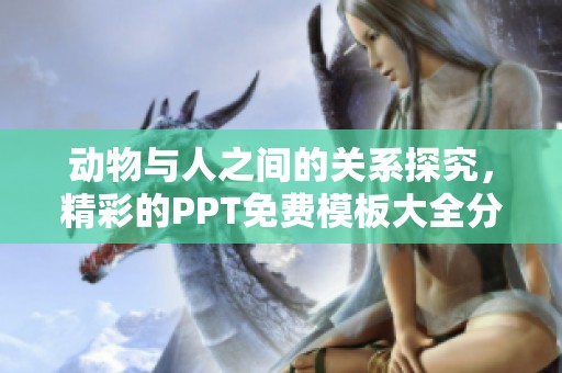 动物与人之间的关系探究，精彩的PPT免费模板大全分享给你