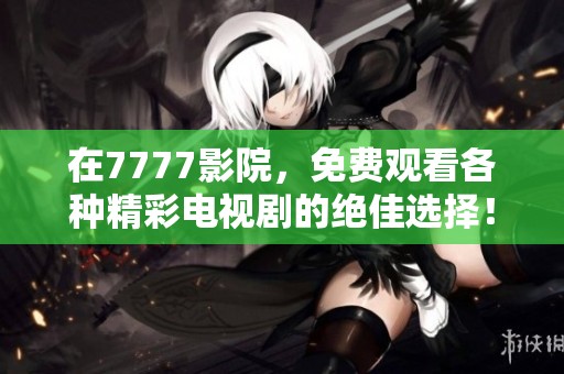 在7777影院，免费观看各种精彩电视剧的绝佳选择！