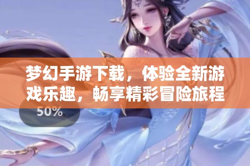 梦幻手游下载，体验全新游戏乐趣，畅享精彩冒险旅程