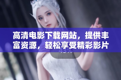 高清电影下载网站，提供丰富资源，轻松享受精彩影片下载体验