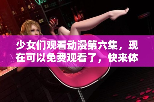 少女们观看动漫第六集，现在可以免费观看了，快来体验吧！