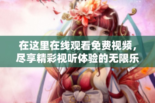 在这里在线观看免费视频，尽享精彩视听体验的无限乐趣