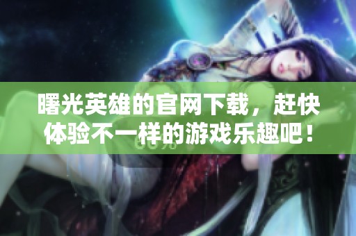 曙光英雄的官网下载，赶快体验不一样的游戏乐趣吧！