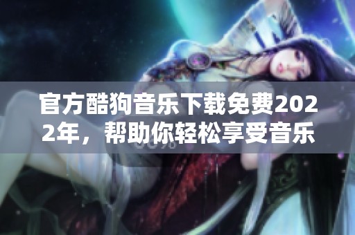 官方酷狗音乐下载免费2022年，帮助你轻松享受音乐的乐趣