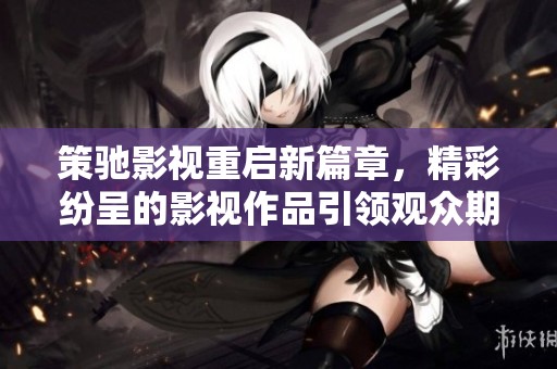 策驰影视重启新篇章，精彩纷呈的影视作品引领观众期待