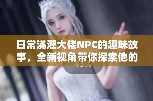 日常浇灌大佬NPC的趣味故事，全新视角带你探索他的生活