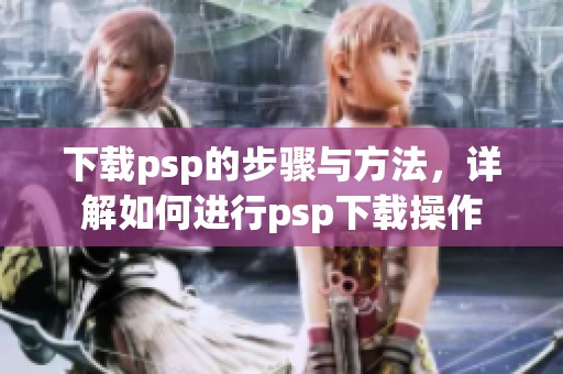 下载psp的步骤与方法，详解如何进行psp下载操作