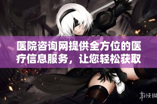 医院咨询网提供全方位的医疗信息服务，让您轻松获取医院咨询的最佳途径