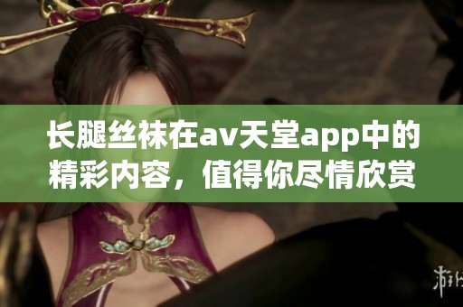 长腿丝袜在**天堂app中的精彩内容，值得你尽情欣赏和体验。