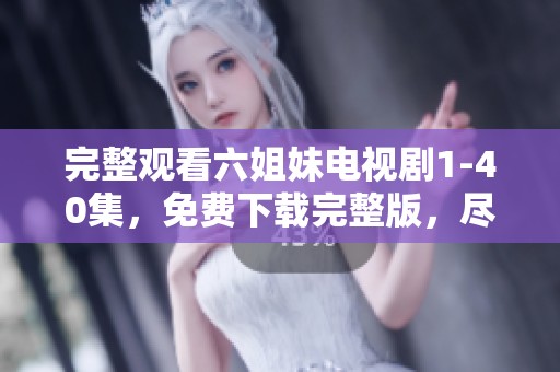 完整观看六姐妹电视剧1-40集，免费下载完整版，尽在这里！