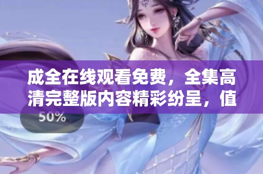 成全在线观看免费，全集高清完整版内容精彩纷呈，值得一看！