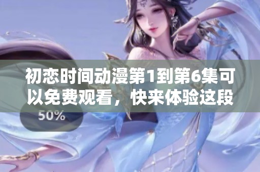 初恋时间动漫第1到第6集可以免费观看，快来体验这段青春故事吧